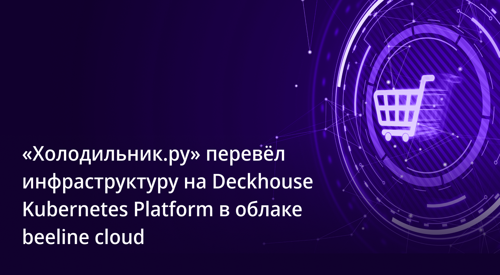 «Холодильник.ру» перевел инфраструктуру на Deckhouse Kubernetes Platform в облаке beeline cloud